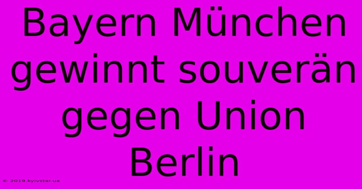 Bayern München Gewinnt Souverän Gegen Union Berlin