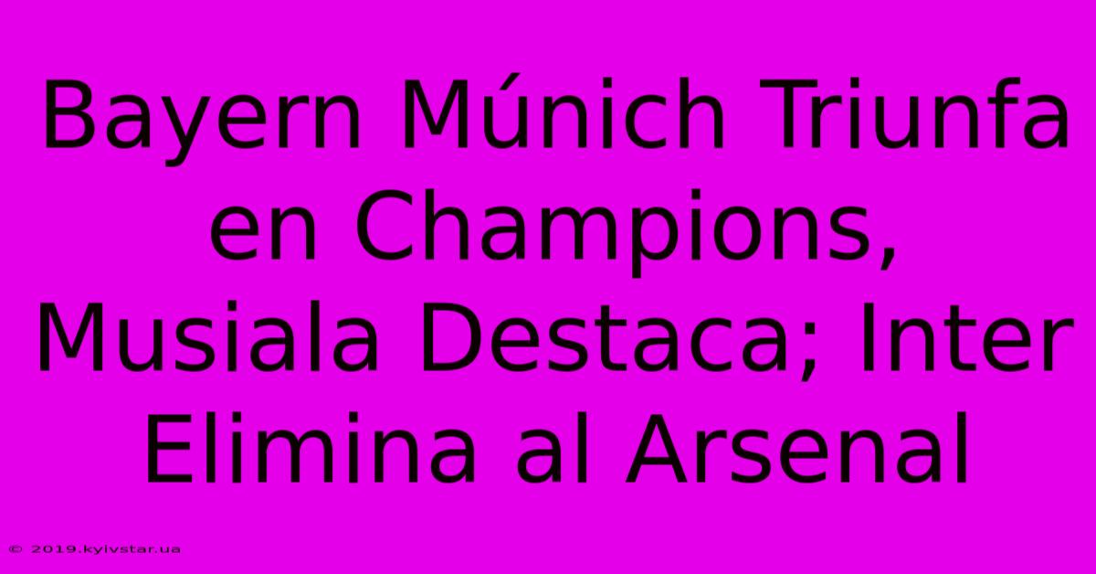 Bayern Múnich Triunfa En Champions, Musiala Destaca; Inter Elimina Al Arsenal