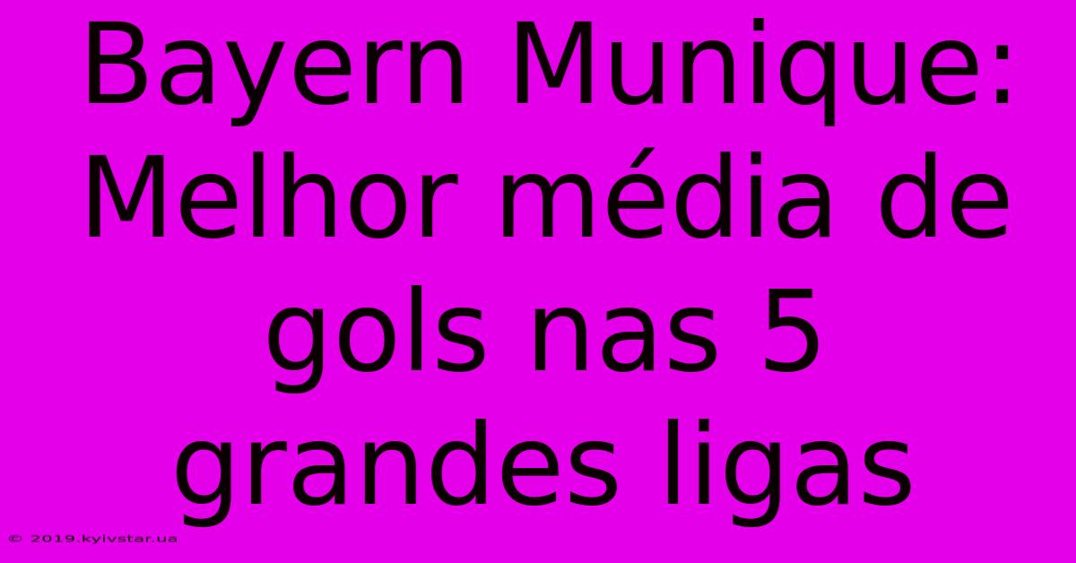 Bayern Munique: Melhor Média De Gols Nas 5 Grandes Ligas