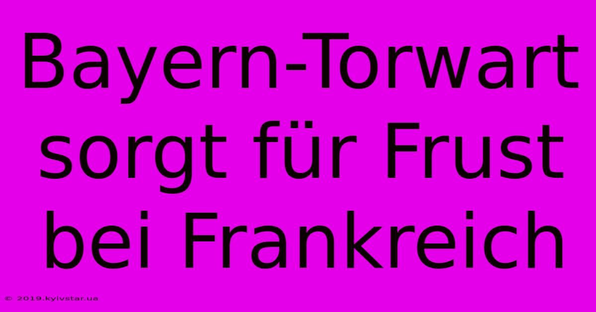 Bayern-Torwart Sorgt Für Frust Bei Frankreich