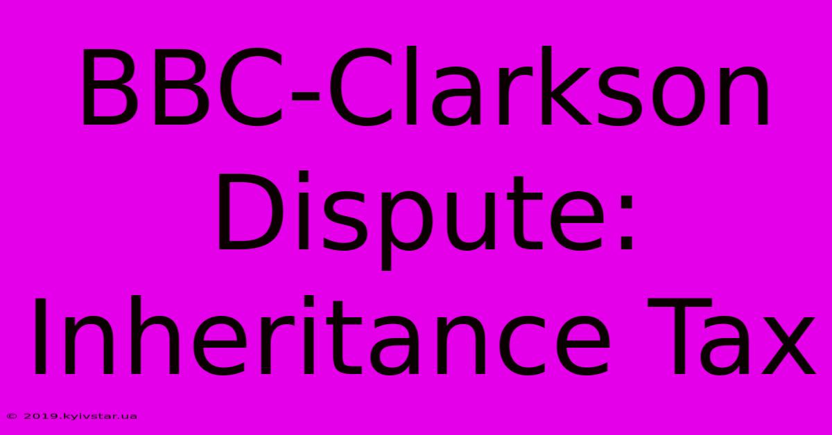 BBC-Clarkson Dispute: Inheritance Tax