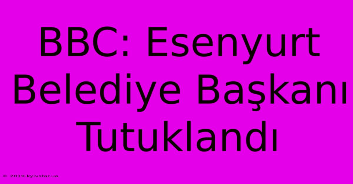 BBC: Esenyurt Belediye Başkanı Tutuklandı 