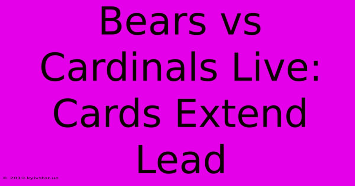 Bears Vs Cardinals Live: Cards Extend Lead