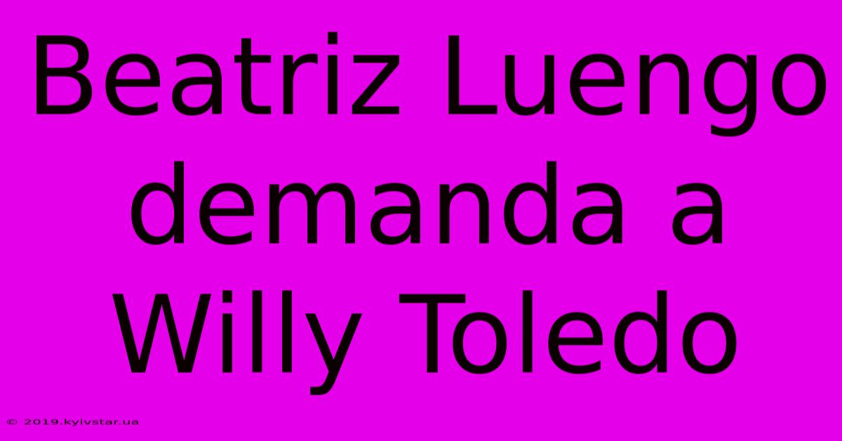 Beatriz Luengo Demanda A Willy Toledo