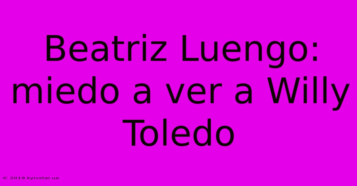 Beatriz Luengo: Miedo A Ver A Willy Toledo