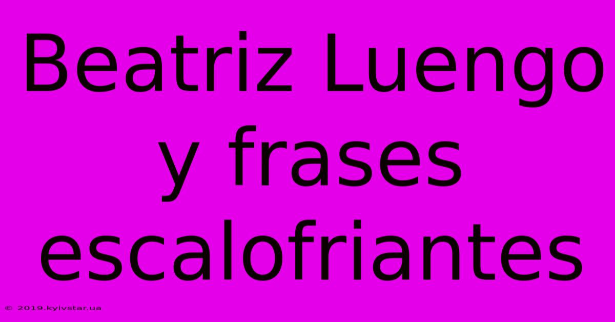 Beatriz Luengo Y Frases Escalofriantes