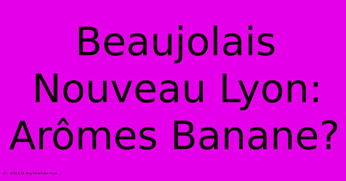 Beaujolais Nouveau Lyon: Arômes Banane?