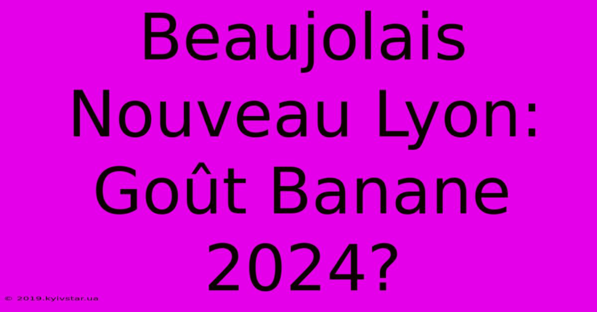 Beaujolais Nouveau Lyon: Goût Banane 2024?