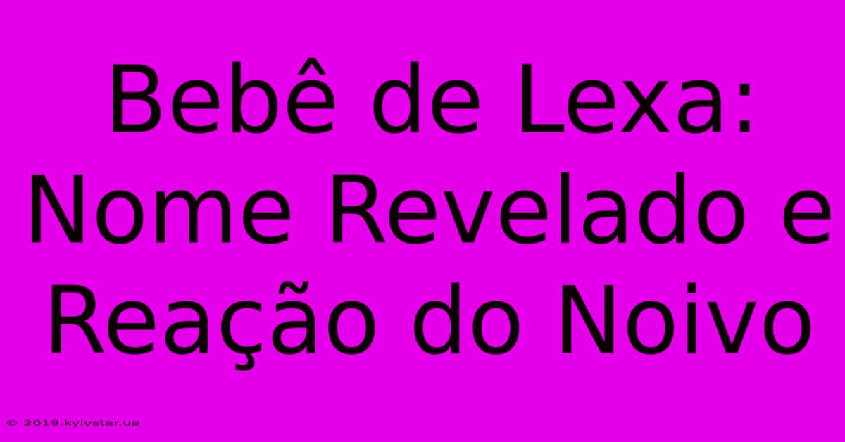 Bebê De Lexa: Nome Revelado E Reação Do Noivo 