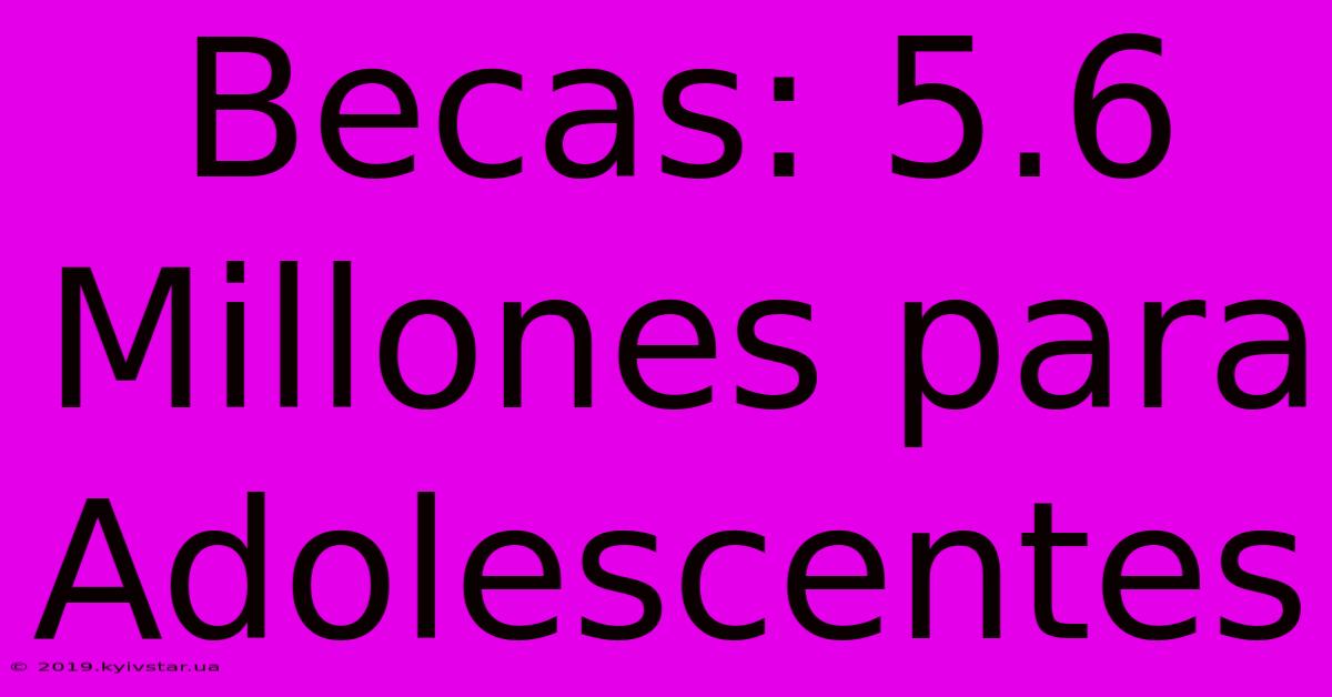 Becas: 5.6 Millones Para Adolescentes