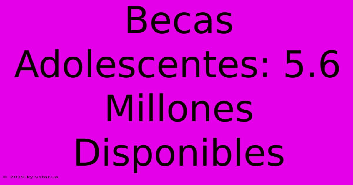 Becas Adolescentes: 5.6 Millones Disponibles 