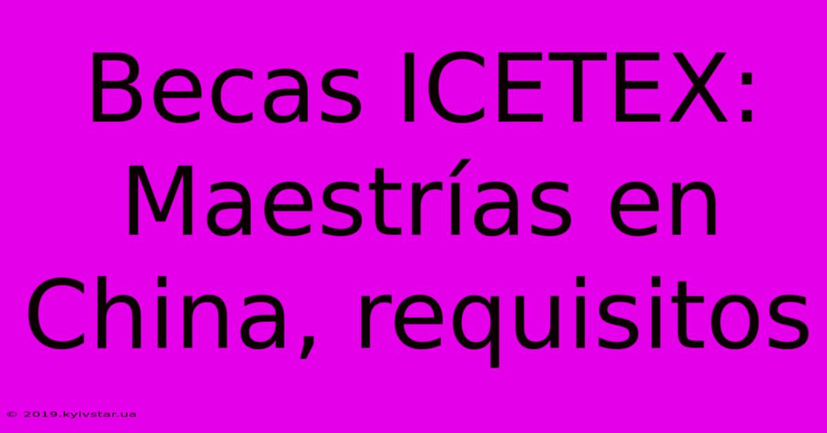 Becas ICETEX: Maestrías En China, Requisitos