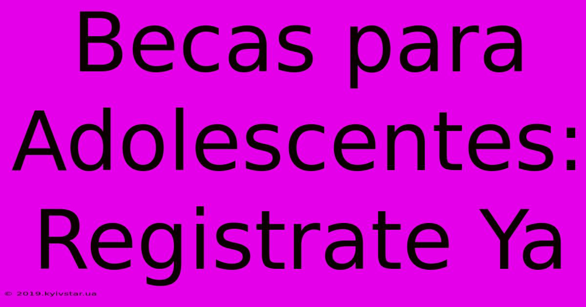 Becas Para Adolescentes: Registrate Ya