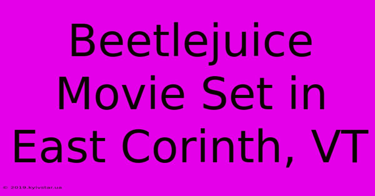 Beetlejuice Movie Set In East Corinth, VT 