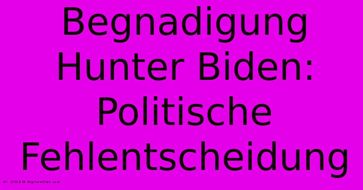 Begnadigung Hunter Biden:  Politische Fehlentscheidung