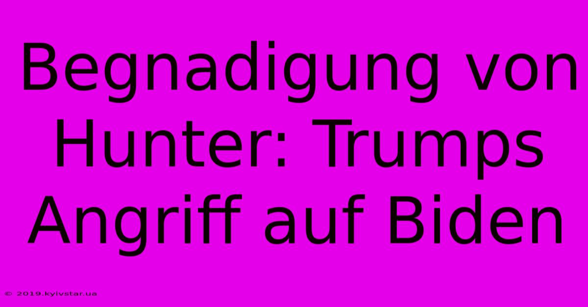 Begnadigung Von Hunter: Trumps Angriff Auf Biden