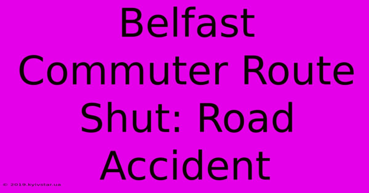 Belfast Commuter Route Shut: Road Accident