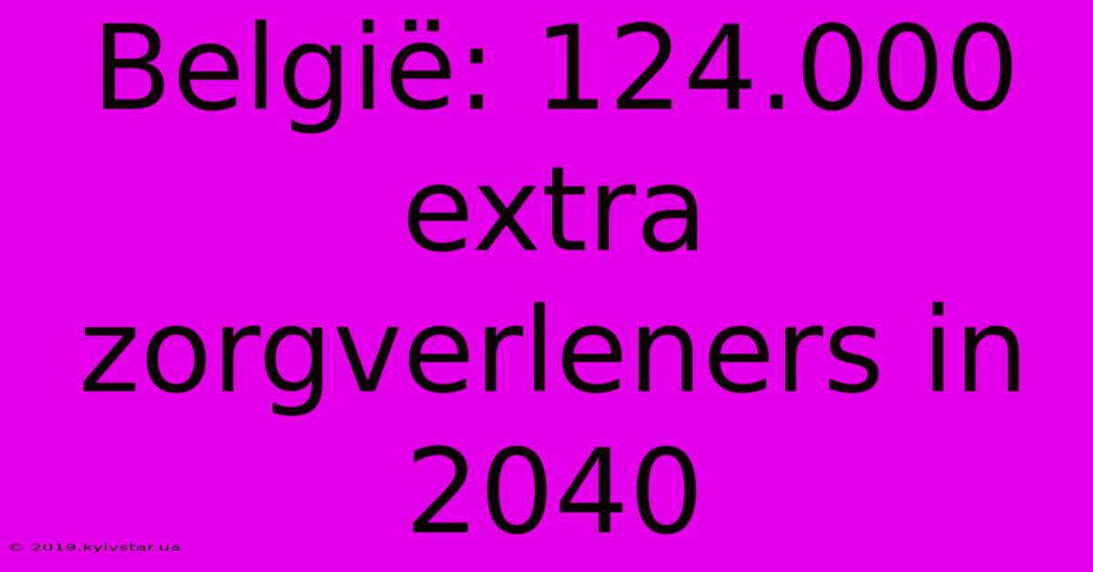 België: 124.000 Extra Zorgverleners In 2040