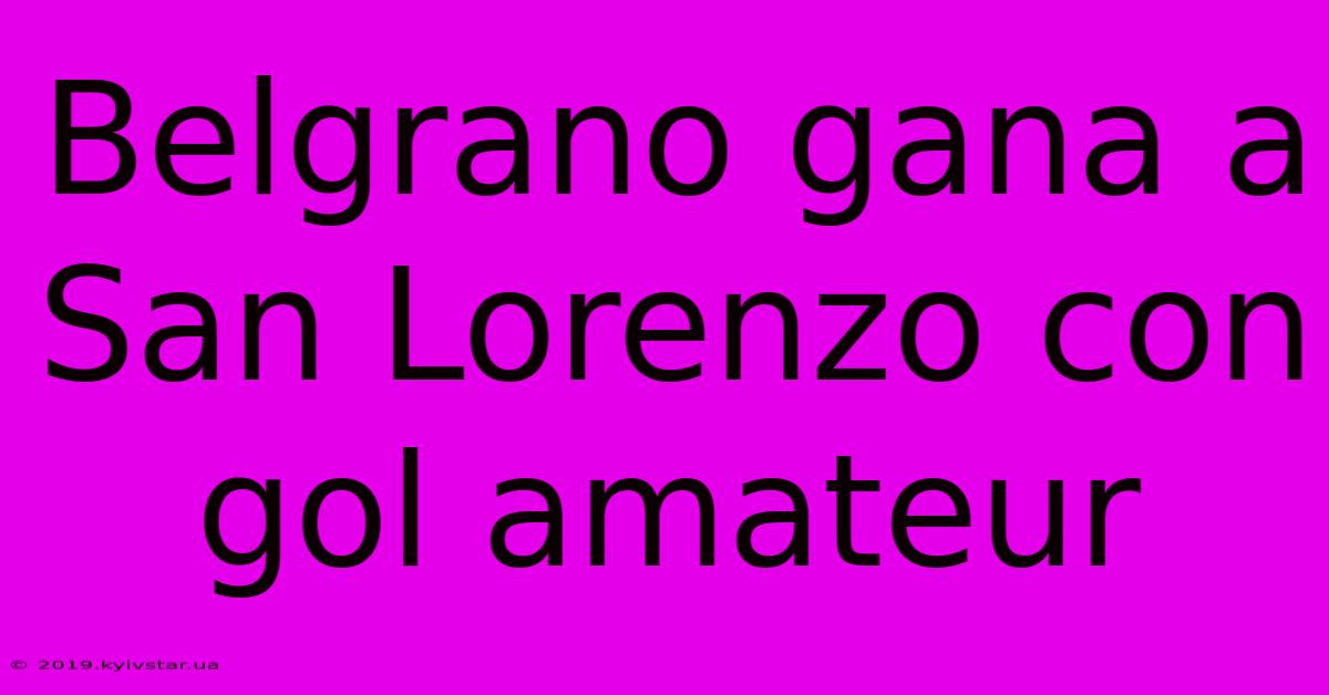 Belgrano Gana A San Lorenzo Con Gol Amateur