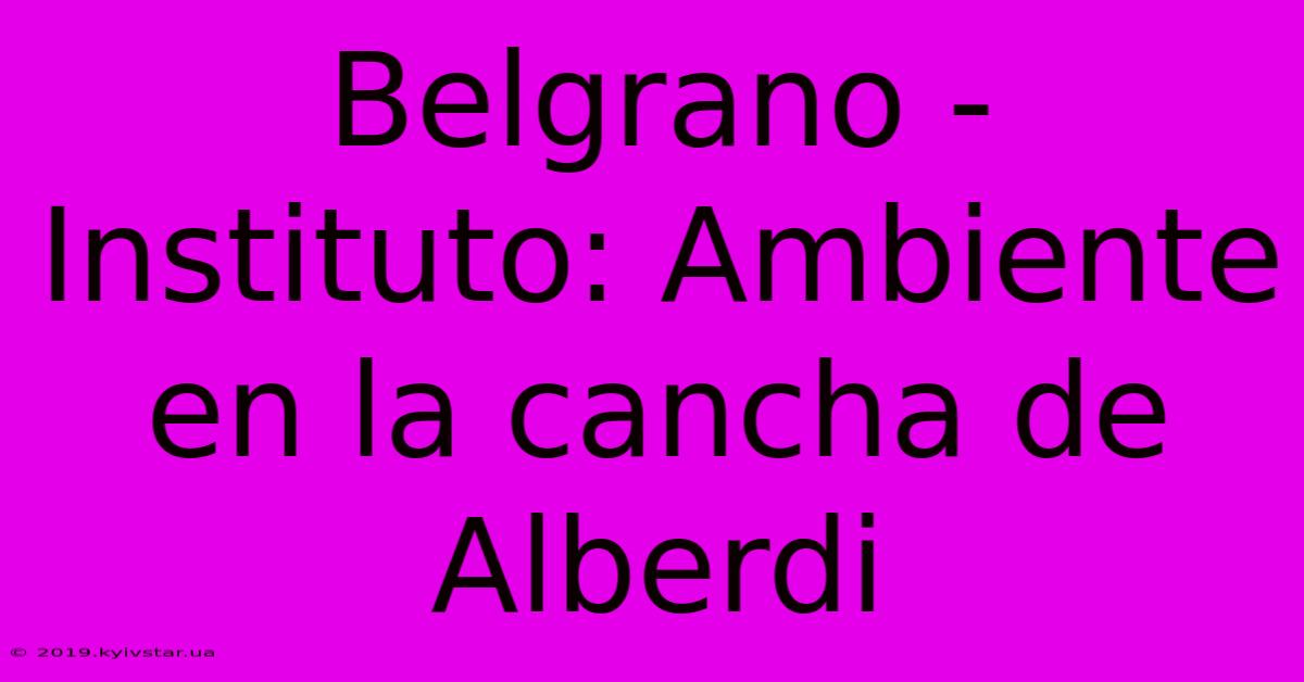 Belgrano - Instituto: Ambiente En La Cancha De Alberdi