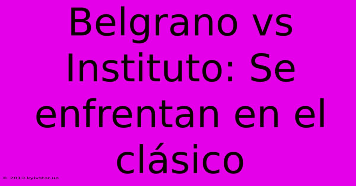 Belgrano Vs Instituto: Se Enfrentan En El Clásico