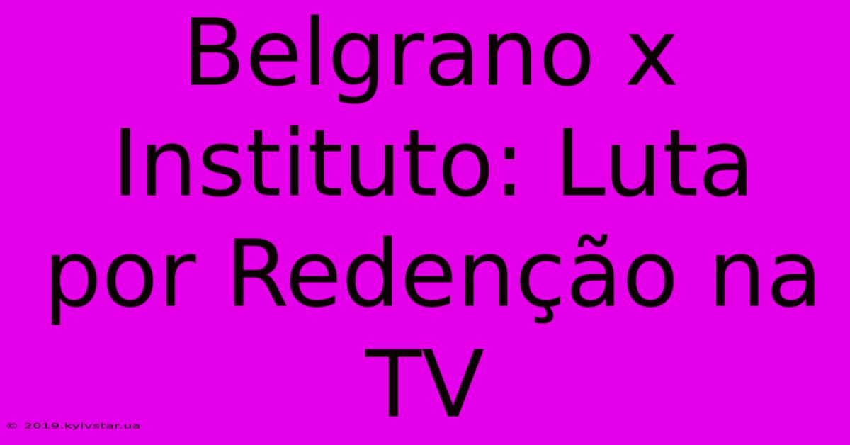 Belgrano X Instituto: Luta Por Redenção Na TV