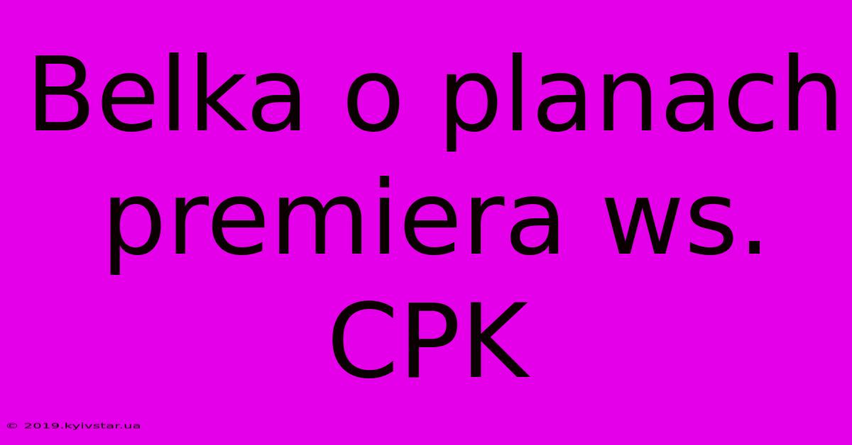 Belka O Planach Premiera Ws. CPK