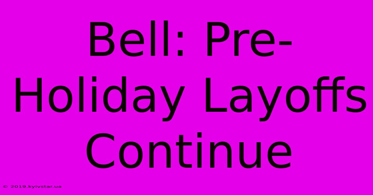 Bell: Pre-Holiday Layoffs Continue