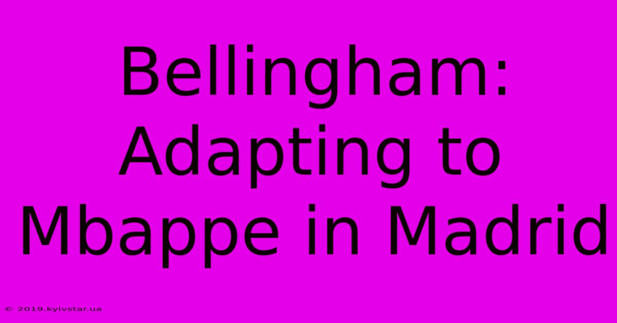 Bellingham: Adapting To Mbappe In Madrid