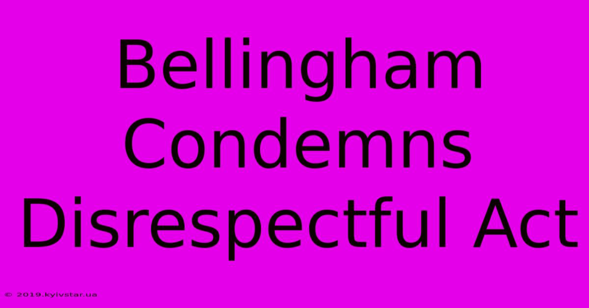 Bellingham Condemns Disrespectful Act