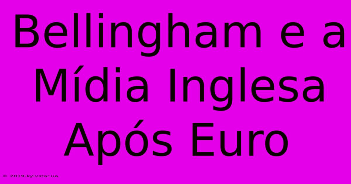 Bellingham E A Mídia Inglesa Após Euro