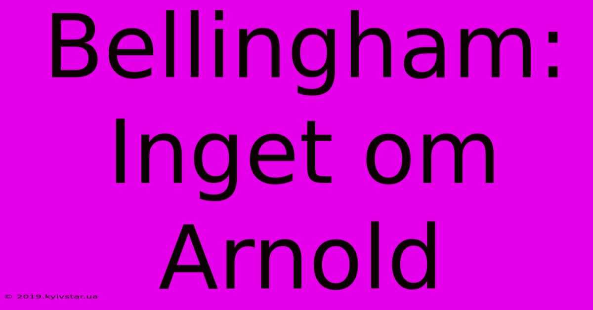 Bellingham: Inget Om Arnold