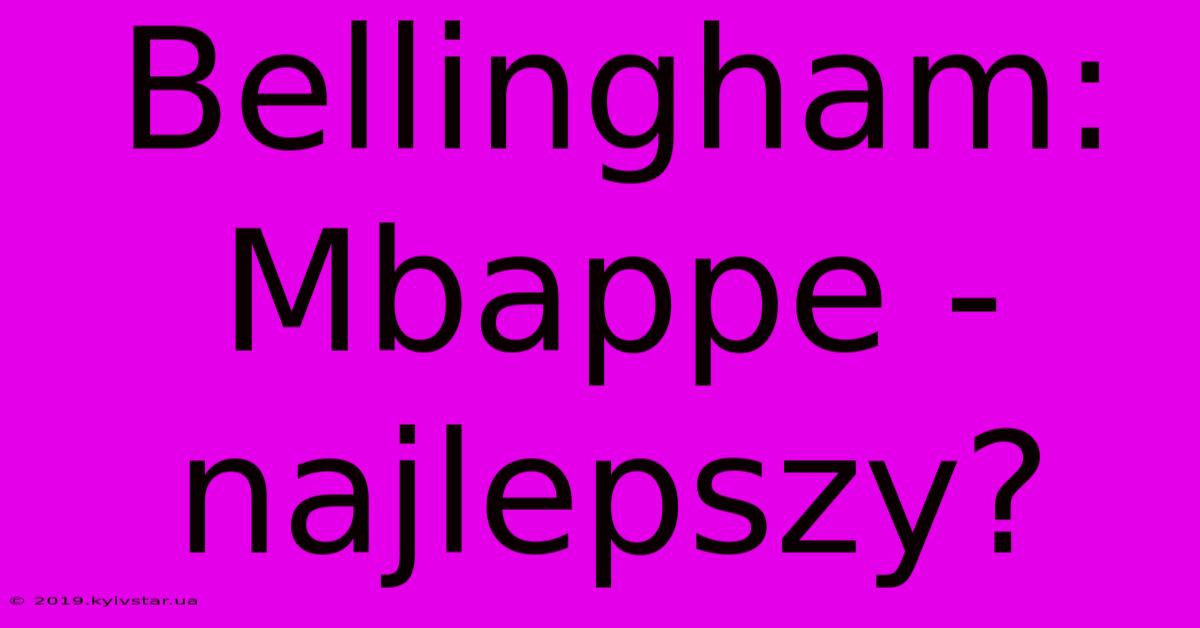 Bellingham: Mbappe - Najlepszy?