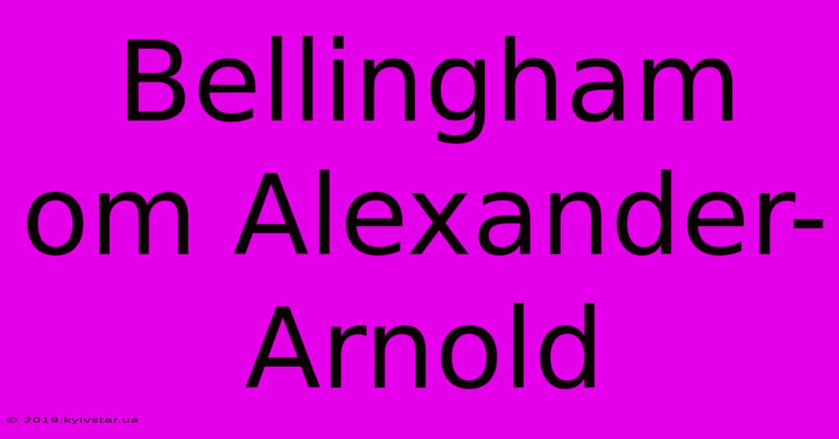 Bellingham Om Alexander-Arnold