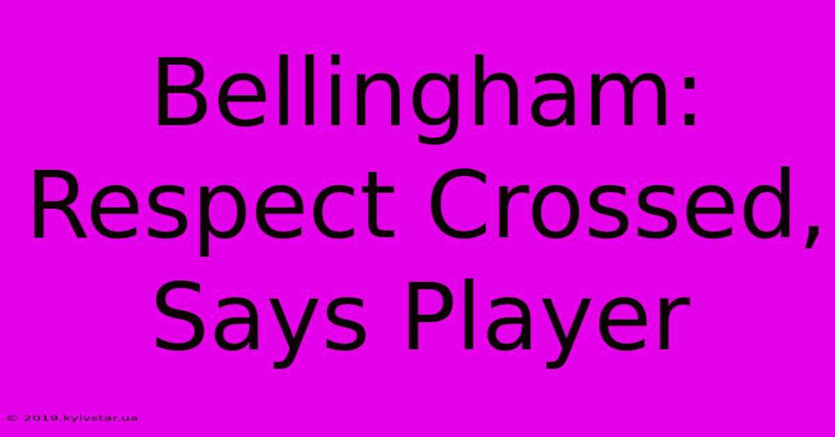 Bellingham: Respect Crossed, Says Player