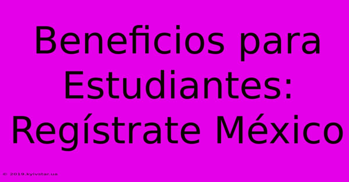 Beneficios Para Estudiantes: Regístrate México