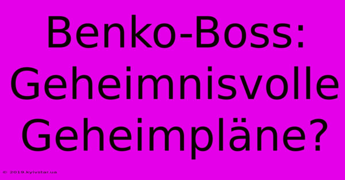 Benko-Boss: Geheimnisvolle Geheimpläne?