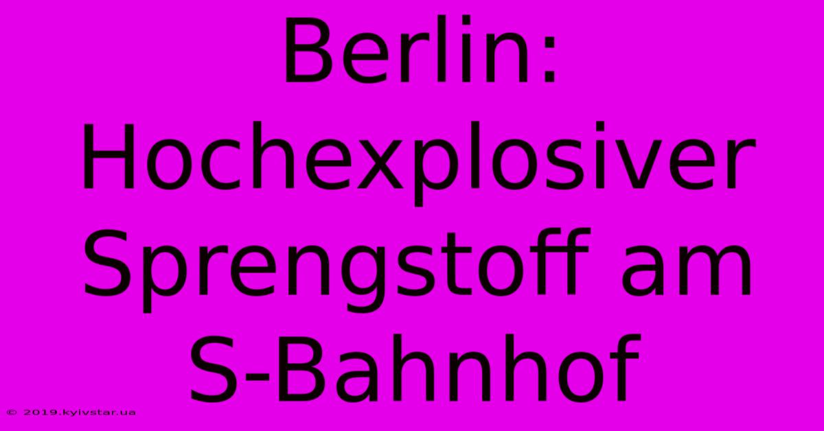 Berlin: Hochexplosiver Sprengstoff Am S-Bahnhof 