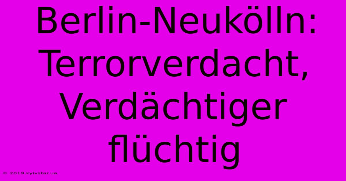 Berlin-Neukölln: Terrorverdacht, Verdächtiger Flüchtig