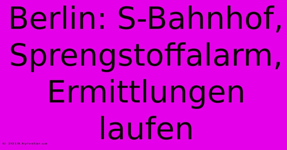 Berlin: S-Bahnhof, Sprengstoffalarm, Ermittlungen Laufen