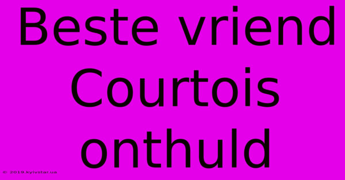 Beste Vriend Courtois Onthuld