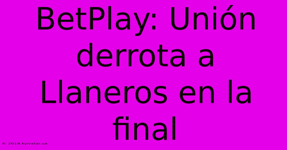 BetPlay: Unión Derrota A Llaneros En La Final