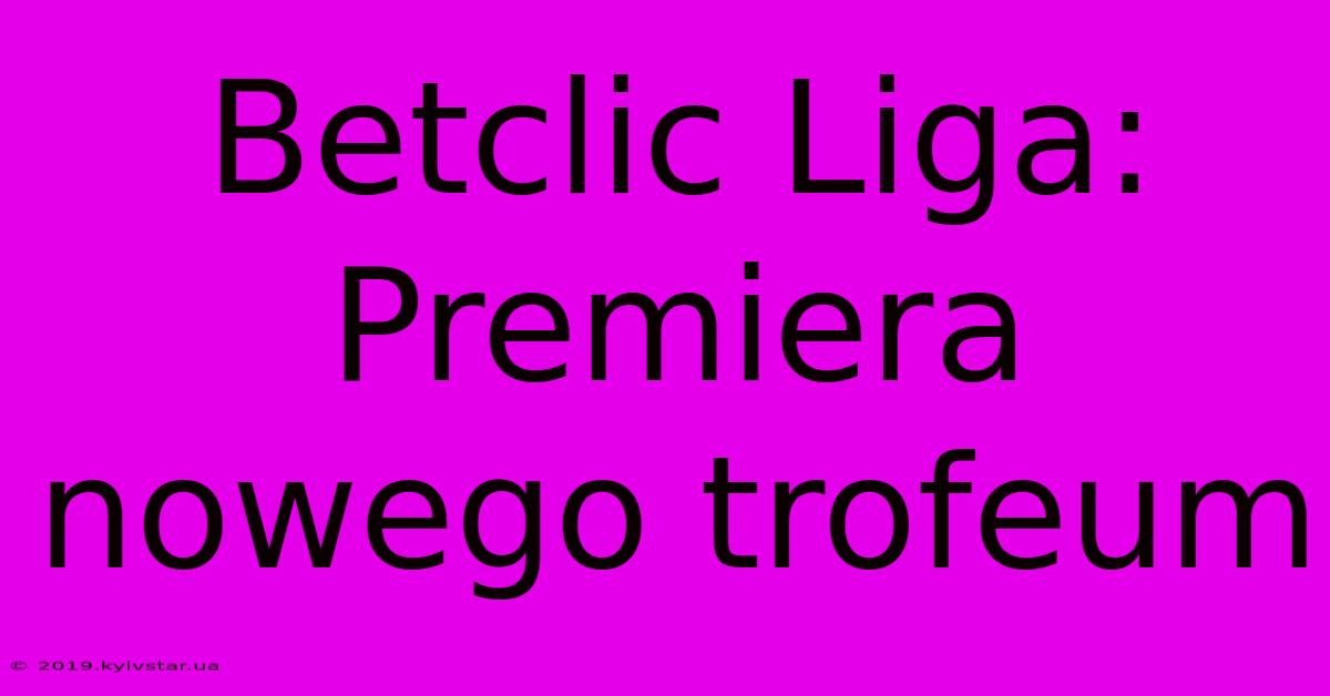 Betclic Liga: Premiera Nowego Trofeum