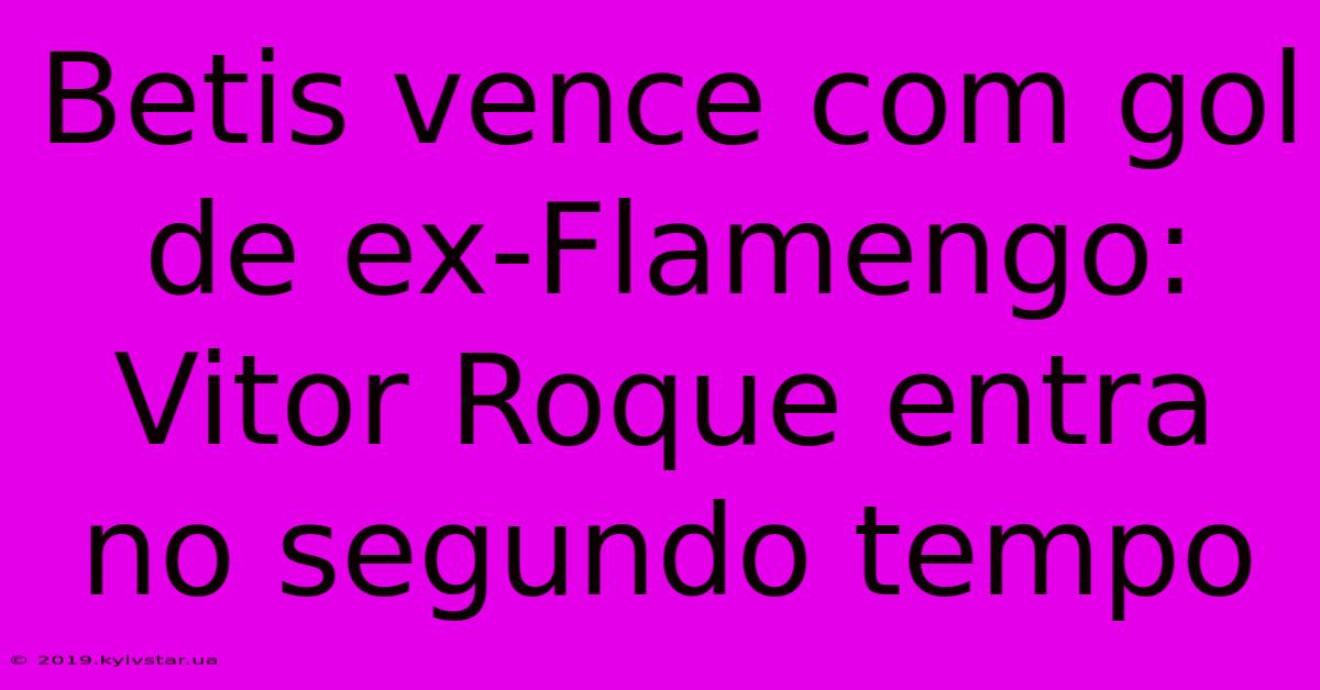 Betis Vence Com Gol De Ex-Flamengo: Vitor Roque Entra No Segundo Tempo 