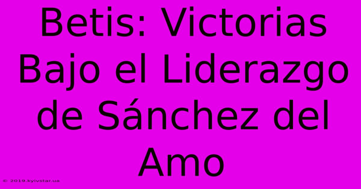 Betis: Victorias Bajo El Liderazgo De Sánchez Del Amo 