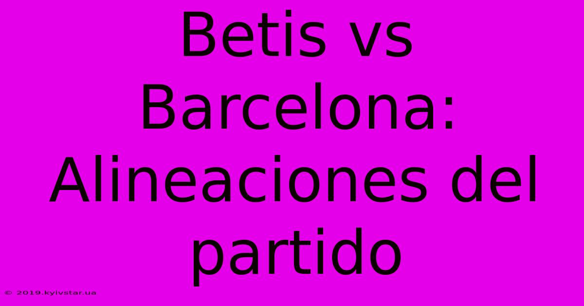 Betis Vs Barcelona: Alineaciones Del Partido