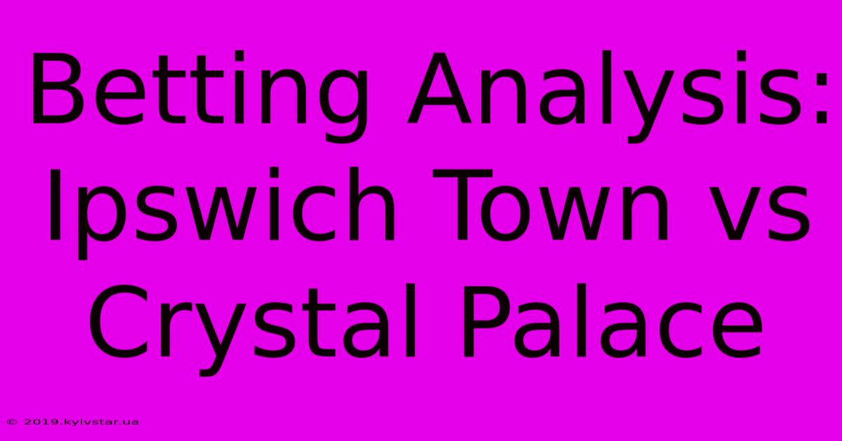 Betting Analysis: Ipswich Town Vs Crystal Palace