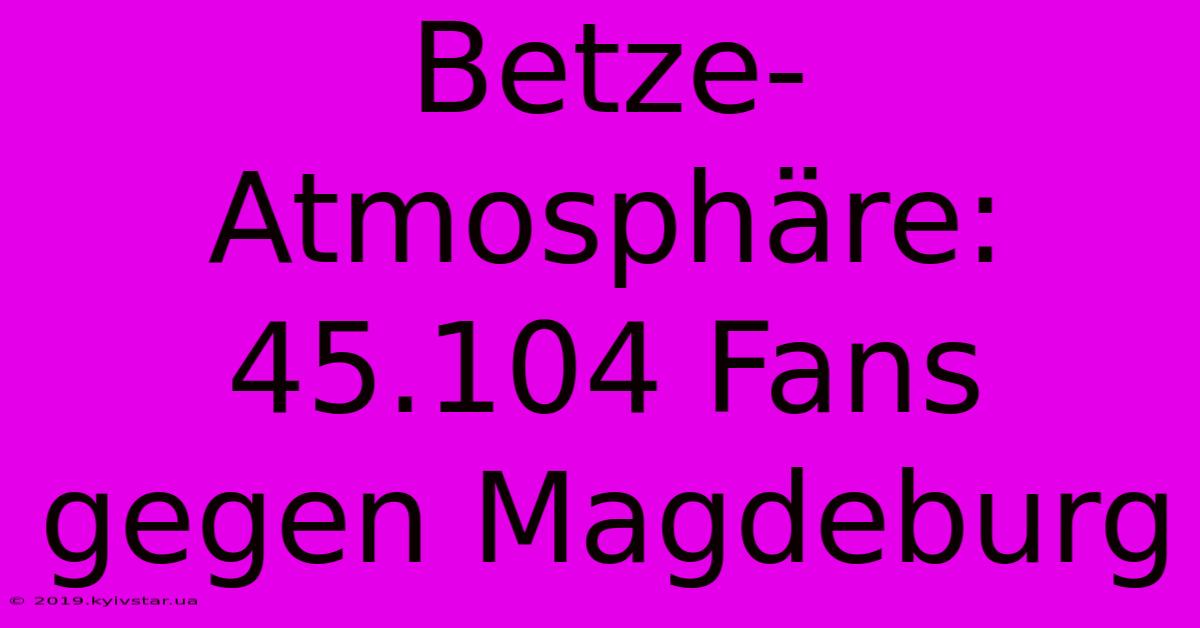 Betze-Atmosphäre: 45.104 Fans Gegen Magdeburg