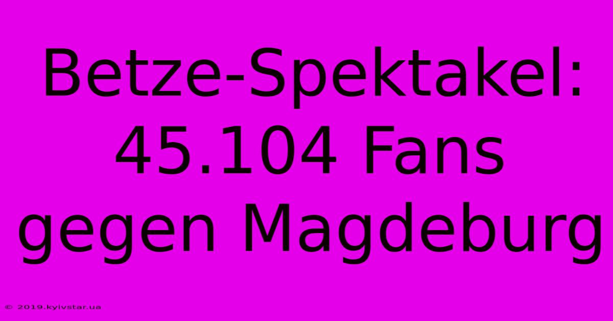 Betze-Spektakel: 45.104 Fans Gegen Magdeburg