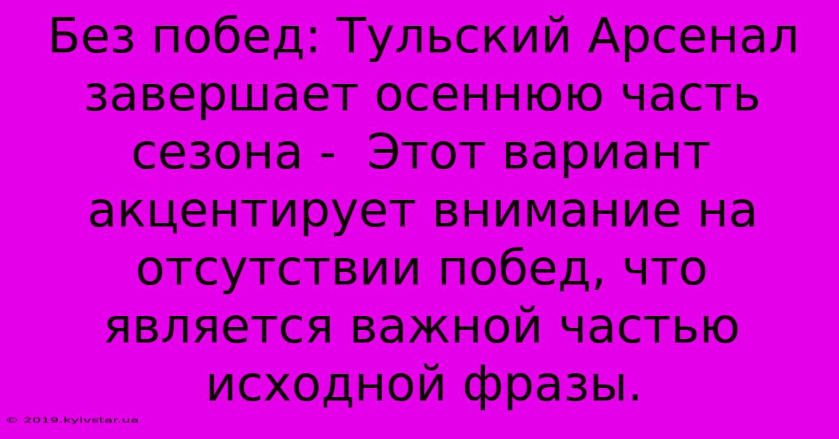 Без Побед: Тульский Арсенал Завершает Осеннюю Часть Сезона -  Этот Вариант Акцентирует Внимание На Отсутствии Побед, Что Является Важной Частью Исходной Фразы.